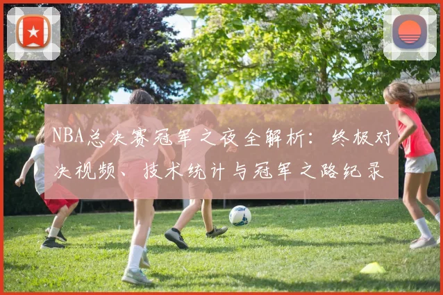 NBA总决赛冠军之夜全解析:终极对决视频、技术统计与冠军之路纪录片精彩回顾