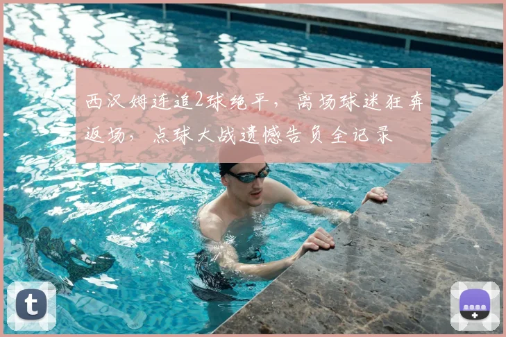 西汉姆连追2球绝平，离场球迷狂奔返场，点球大战遗憾告负全记录