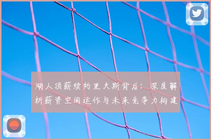 湖人顶薪续约里夫斯背后：深度解析薪资空间运作与未来竞争力构建策略