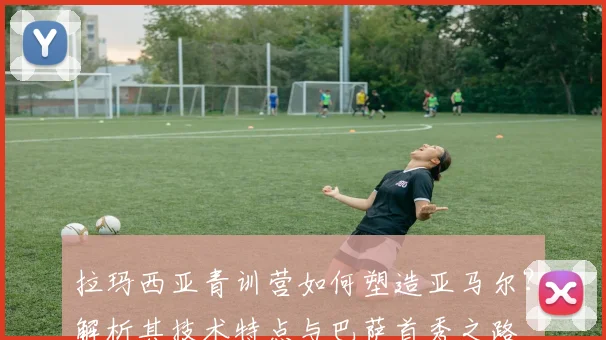 拉玛西亚青训营如何塑造亚马尔？解析其技术特点与巴萨首秀之路