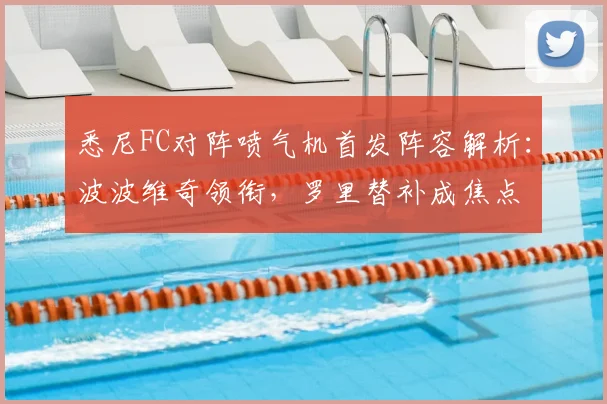 悉尼FC对阵喷气机首发阵容解析:波波维奇领衔,罗里替补成焦点