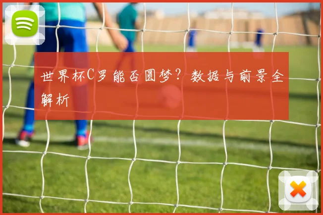世界杯C罗能否圆梦？数据与前景全解析