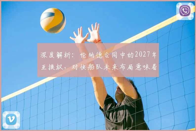 深度解析：伦纳德合同中的2027年互换权，对快船队未来布局意味着什么？