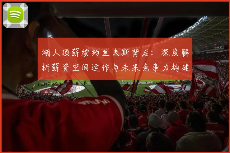 湖人顶薪续约里夫斯背后：深度解析薪资空间运作与未来竞争力构建策略