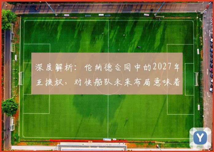 深度解析：伦纳德合同中的2027年互换权，对快船队未来布局意味着什么？