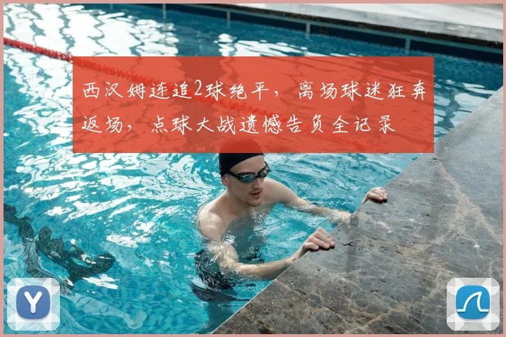 西汉姆连追2球绝平,离场球迷狂奔返场,点球大战遗憾告负全记录