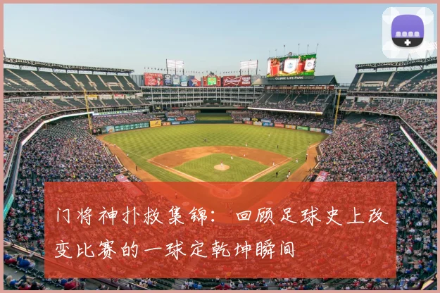 门将神扑救集锦:回顾足球史上改变比赛的一球定乾坤瞬间